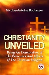 Book cover of Christianity Unveiled Being An Examination Of The Principles And Effects Of The Christian Religion by Nicolas-Antoine Boulanger
