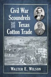 Book cover of Civil War Scoundrels and the Texas Cotton Trade by Walter E. Wilson