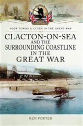 Book cover of Clacton-on-Sea and the Surrounding Coastline in the Great War by Ken Porter
