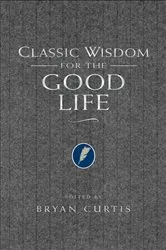 Book cover of Classic Wisdom for the Good Life by Bryan Curtis