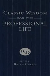 Book cover of Classic Wisdom for the Professional Life by Bryan Curtis