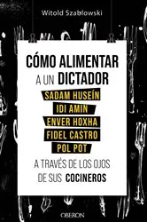 Book cover of Cómo alimentar a un dictador. Sadam Huseín, Idi Amin, Enver Hoxha, Fidel Castro y Pol Pot a través de los ojos de sus cocineros by Witold Szablowski