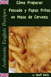 Book cover of Cómo Preparar Pescado y Papas Fritas en Masa de Cerveza  (Auténticas Recetas Inglesas Libro 1) by Geoff Wells