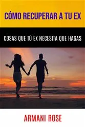 Book cover of Cómo Recuperar A Tu Ex. Cosas Que Tú Ex Necesita Que Hagas by Armani Rose