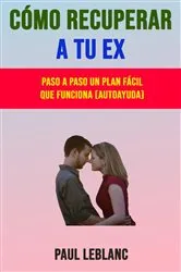 Book cover of Cómo Recuperar A Tu Ex: Paso A Paso Un Plan Fácil Que Funciona (Autoayuda) by Paul Leblanc