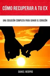 Book cover of Cómo Recuperar A Tu Ex: Una Solución Completa Para Ganar El Corazón by Daniel WebPro