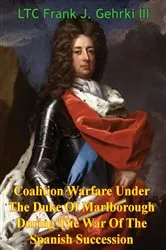 Book cover of Coalition Warfare Under The Duke Of Marlborough During The War Of The Spanish Succession by LTC Frank J. Gehrki III