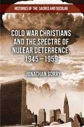Book cover of Cold War Christians and the Spectre of Nuclear Deterrence, 1945-1959 by J. Gorry