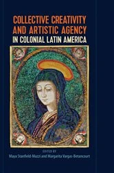 Book cover of Collective Creativity and Artistic Agency in Colonial Latin America by Maya Stanfield-Mazzi
