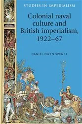 Book cover of Colonial naval culture and British imperialism, 1922–67 by Daniel Spence