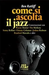 Book cover of Come si ascolta il jazz. Conversazioni con Wayne Shorter, Pat Metheny, Sonny Rollins, Ornette Coleman, Joshua Redman, Branford Marsalis e altri by Ben Ratliff