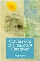Book cover of Confessions of a Reluctant Caregiver by Ariel Gore