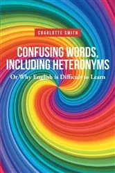 Book cover of Confusing Words, Including Heteronyms; Or Why English is Difficult to Learn by Charlotte Smith