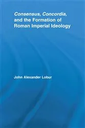 Book cover of Consensus, Concordia and the Formation of Roman Imperial Ideology by John Alexander Lobur