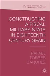 Book cover of Constructing a Fiscal Military State in Eighteenth Century Spain by Rafael Torres Sánchez