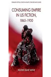 Book cover of Consuming Empire in U.S. Fiction, 1865–1930 by Heather Wayne