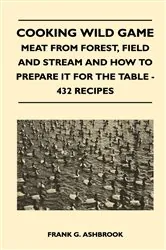Book cover of Cooking Wild Game - Meat From Forest, Field And Stream And How To Prepare It For The Table - 432 Recipes by Frank G. Ashbrook