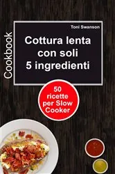 Book cover of Cottura lenta con soli 5 ingredienti: 50 ricette per Slow Cooker by Toni Swanson