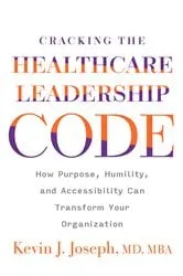 Book cover of Cracking the Healthcare Leadership Code: How Purpose, Humility, and Accessibility Can Transform Your Organization by Kevin Joseph