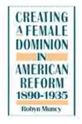Book cover of Creating a Female Dominion in American Reform, 1890-1935 by Robyn Muncy