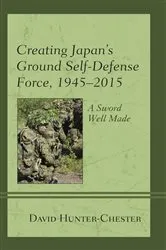 Book cover of Creating Japan's Ground Self-Defense Force, 1945–2015 by David Hunter-Chester