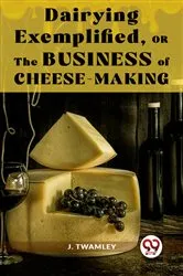 Book cover of Dairying Exemplified,Or The Business Of Cheese-Making by J. Twamley