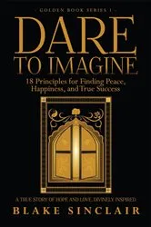 Book cover of Dare To Imagine: 18 Principles for Finding Peace, Happiness, and True Success by Blake Sinclair