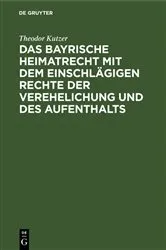 Book cover of Das bayrische Heimatrecht mit dem einschlägigen Rechte der Verehelichung und des Aufenthalts by Theodor Kutzer