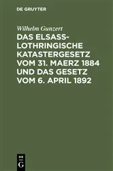 Book cover of Das Elsaß-Lothringische Katastergesetz vom 31. Maerz 1884 und das Gesetz vom 6. April 1892 by Wilhelm Gunzert