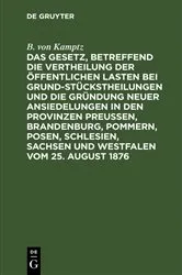 Book cover of Das Gesetz, betreffend die Vertheilung der öffentlichen Lasten bei Grundstückstheilungen und die Gründung neuer Ansiedelungen in den Provinzen Preußen, Brandenburg, Pommern, Posen, Schlesien, Sachsen und Westfalen vom 25. August 1876 by Unknown