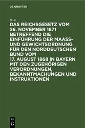 Book cover of Das Reichsgesetz vom 26. November 1871 betreffend die Einführung der Maaß- und Gewichtsordnung für den Norddeutschen Bund vom 17. August 1868 in Bayern mit den zugehörigen Verordnungen, Bekanntmachungen und Instruktionen by n. a.