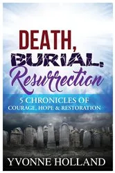 Book cover of Death, Burial, Resurrection 5 Chronicles of Courage, Hope & Restoration by Yvonne Holland