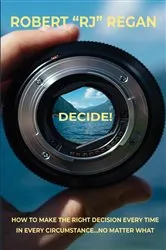 Book cover of Decide! How to Make the Right Decision Every Time in Every Circumstance No Matter What by Robert RJ Regan