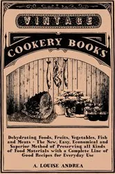 Book cover of Dehydrating Foods, Fruits, Vegetables, Fish and Meats - The New, Easy, Economical and Superior Method of Preserving all Kinds of Food Materials with a Complete Line of Good Recipes for Everyday Use by A. Louise Andrea