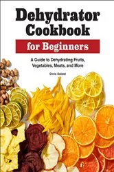 Book cover of Dehydrator Cookbook for Beginners by Chris Dalziel