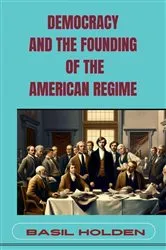 Book cover of DEMOCRACY AND THE FOUNDING OF THE AMERICAN REGIME by BASIL HOLDEN