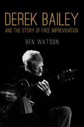 Book cover of Derek Bailey and the Story of Free Improvisation by Ben Watson