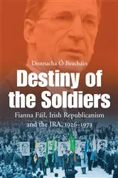 Book cover of Destiny of the Soldiers – Fianna Fáil, Irish Republicanism and the IRA, 1926–1973 by Donnacha Ó Beacháin