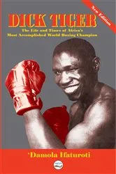 Book cover of Dick Tiger The Life and Times of Africa's Most Accomplished World Boxing Champion by 'Damola Ifaturoti
