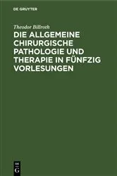 Book cover of Die allgemeine chirurgische Pathologie und Therapie in fünfzig Vorlesungen (3rd ed.) by Theodor Billroth