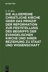 Book cover of Die allgemeine christliche Kirche oder das Prinzip der Reformation zur Feststellung des Begriffs der Evangelischen Kirche und ihrer Beziehung zu Staat und Wissenschaft by E. W. Klee
