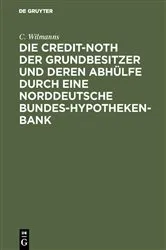 Book cover of Die Credit-Noth der Grundbesitzer und deren Abhülfe durch eine Norddeutsche Bundes-Hypotheken-Bank by C. Wilmanns
