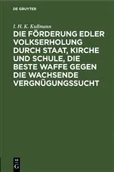 Book cover of Die Förderung edler Volkserholung durch Staat, Kirche und Schule, die beste Waffe gegen die wachsende Vergnügungssucht by I. H. K. Kullmann