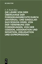 Book cover of Die Lehre von dem Übergange der Forderungsrechte durch Universal- und Singular-Succession oder, von der Vererbung der Forderungen, von der Cession, Assignation und Novation, (Delegation und Expromission) by C. F. Koch