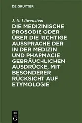 Book cover of Die medizinische Prosodie oder über die richtige Aussprache der in der Medizin und Pharmacie gebräuchlichen Ausdrücke, mit besonderer Rücksicht auf Etymologie by J. S. Löwenstein