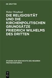 Book cover of Die Religiosität und die kirchenpolitischen Grundsätze Friedrich Wilhelms des Dritten by Walter Wendland