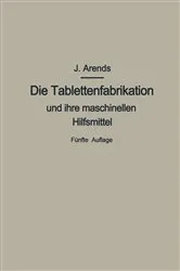 Book cover of Die Tablettenfabrikation und ihre maschinellen Hilfsmittel (5th ed.) by Johannes Arends