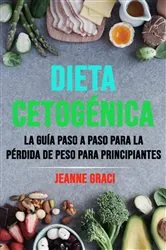 Book cover of Dieta Cetogénica: La Guía Paso A Paso Para La Pérdida De Peso Para Principiantes by Jeanne Graci