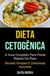 Book cover of Dieta Cetogênica: O Guia Completo Para Perda Rápida De Peso (Receita Simples E Deliciosas Incluídas) by Curtis Mathis