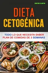 Book cover of Dieta Cetogénica: Todo Lo Que Necesita Saber Plan De Comidas De 3 Semanas by Christine Ellington